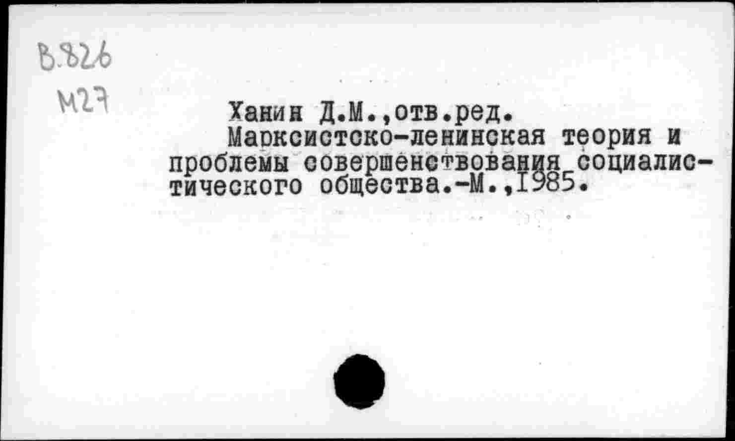 ﻿Ханин Д.М.,отв.ред.
Марксистско-ленинская теория и проблемы совершенствования социалис тического общества.-М.,1985.